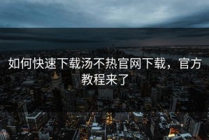 如何快速下载汤不热官网下载，官方教程来了