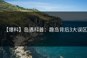 【爆料】岛遇科普：趣岛背后3大误区