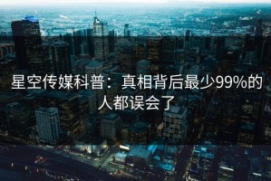 星空传媒科普：真相背后最少99%的人都误会了