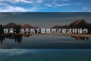 惊呆：汤不热下载竟然还能这样操作
