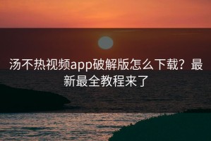 汤不热视频app破解版怎么下载？最新最全教程来了