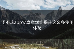 汤不热app安卓竟然能提升这么多使用体验