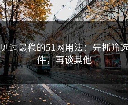 我见过最稳的51网用法：先抓筛选条件，再谈其他
