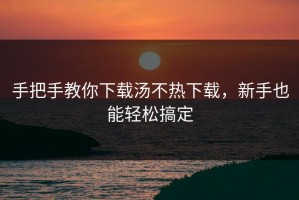 手把手教你下载汤不热下载，新手也能轻松搞定