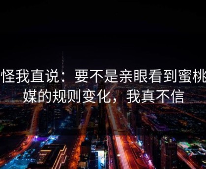 别怪我直说：要不是亲眼看到蜜桃传媒的规则变化，我真不信