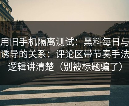 我用旧手机隔离测试：黑料每日与支付诱导的关系：评论区带节奏手法把逻辑讲清楚（别被标题骗了）