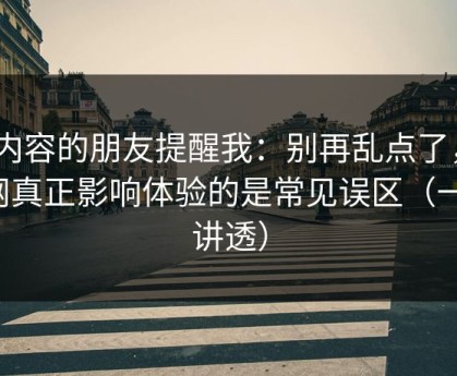 做内容的朋友提醒我：别再乱点了，51网真正影响体验的是常见误区（一条讲透）