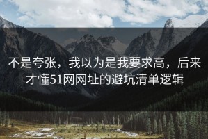 不是夸张，我以为是我要求高，后来才懂51网网址的避坑清单逻辑