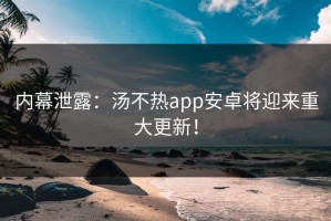 内幕泄露：汤不热app安卓将迎来重大更新！