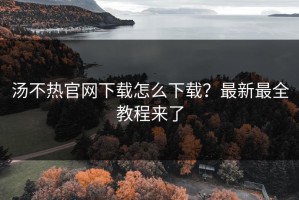 汤不热官网下载怎么下载？最新最全教程来了
