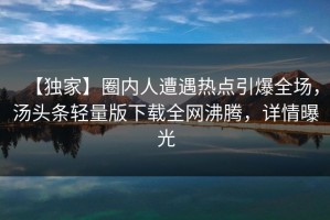【独家】圈内人遭遇热点引爆全场，汤头条轻量版下载全网沸腾，详情曝光