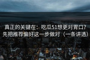 真正的关键在：吃瓜51想更对胃口？先把推荐偏好这一步做对（一条讲透）