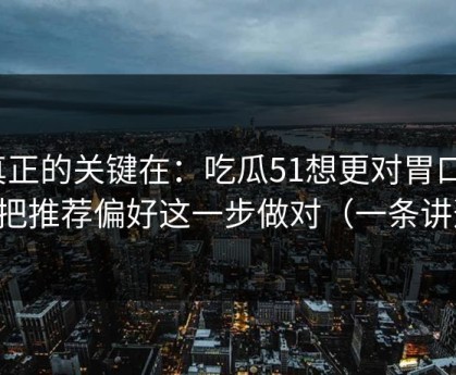 真正的关键在：吃瓜51想更对胃口？先把推荐偏好这一步做对（一条讲透）