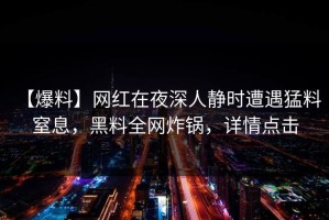 【爆料】网红在夜深人静时遭遇猛料 窒息，黑料全网炸锅，详情点击