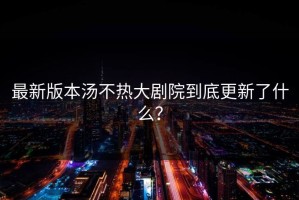 最新版本汤不热大剧院到底更新了什么？