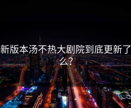 最新版本汤不热大剧院到底更新了什么？