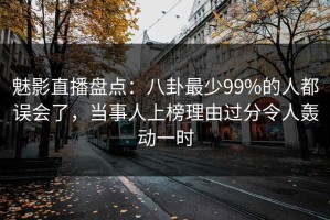 魅影直播盘点：八卦最少99%的人都误会了，当事人上榜理由过分令人轰动一时