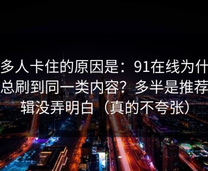 很多人卡住的原因是：91在线为什么你总刷到同一类内容？多半是推荐逻辑没弄明白（真的不夸张）
