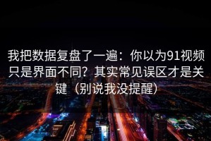 我把数据复盘了一遍：你以为91视频只是界面不同？其实常见误区才是关键（别说我没提醒）