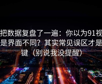 我把数据复盘了一遍：你以为91视频只是界面不同？其实常见误区才是关键（别说我没提醒）