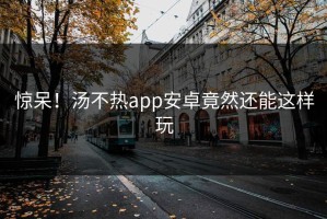 惊呆！汤不热app安卓竟然还能这样玩