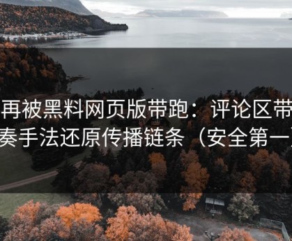 别再被黑料网页版带跑：评论区带节奏手法还原传播链条（安全第一）