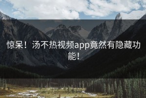 惊呆！汤不热视频app竟然有隐藏功能！