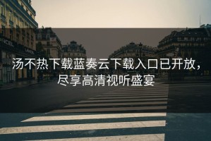 汤不热下载蓝奏云下载入口已开放，尽享高清视听盛宴