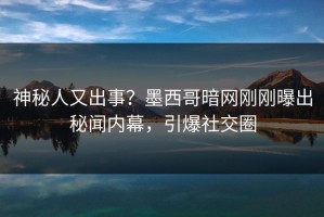 神秘人又出事？墨西哥暗网刚刚曝出秘闻内幕，引爆社交圈