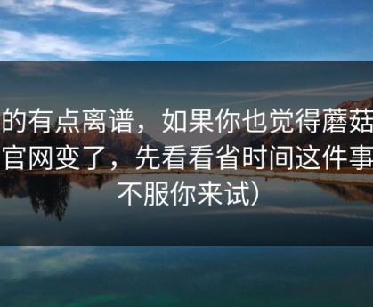 真的有点离谱，如果你也觉得蘑菇影视官网变了，先看看省时间这件事（不服你来试）