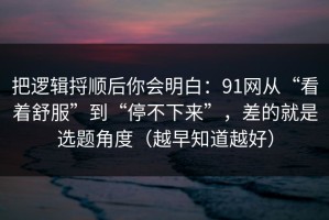 把逻辑捋顺后你会明白：91网从“看着舒服”到“停不下来”，差的就是选题角度（越早知道越好）