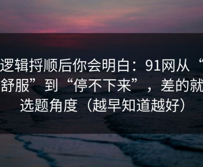 把逻辑捋顺后你会明白：91网从“看着舒服”到“停不下来”，差的就是选题角度（越早知道越好）