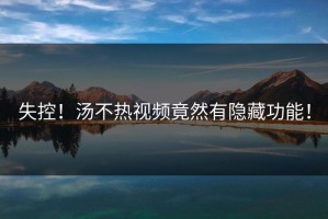 失控！汤不热视频竟然有隐藏功能！