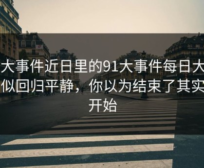 91大事件近日里的91大事件每日大赛看似回归平静，你以为结束了其实刚开始