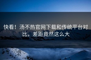 快看！汤不热官网下载和传统平台对比，差距竟然这么大
