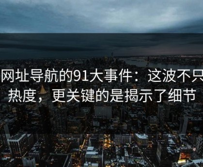 91网址导航的91大事件：这波不只是热度，更关键的是揭示了细节