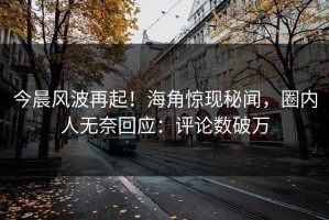 今晨风波再起！海角惊现秘闻，圈内人无奈回应：评论数破万