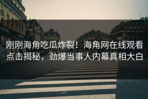 刚刚海角吃瓜炸裂！海角网在线观看点击揭秘，劲爆当事人内幕真相大白