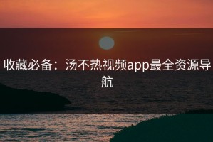 收藏必备：汤不热视频app最全资源导航