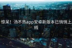 惊呆！汤不热app安卓新版本已悄悄上线