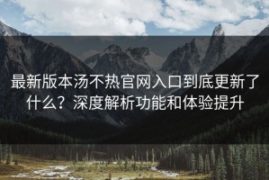 最新版本汤不热官网入口到底更新了什么？深度解析功能和体验提升