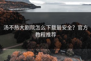 汤不热大剧院怎么下载最安全？官方教程推荐