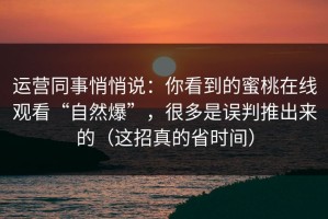 运营同事悄悄说：你看到的蜜桃在线观看“自然爆”，很多是误判推出来的（这招真的省时间）