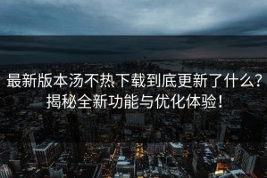 最新版本汤不热下载到底更新了什么？揭秘全新功能与优化体验！