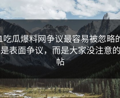 51吃瓜爆料网争议最容易被忽略的，不是表面争议，而是大家没注意的旧帖