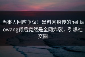 当事人回应争议！黑料网疯传的heiliaowang背后竟然是全网炸裂，引爆社交圈