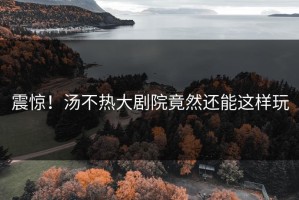 震惊！汤不热大剧院竟然还能这样玩