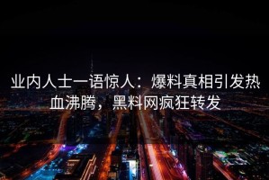 业内人士一语惊人：爆料真相引发热血沸腾，黑料网疯狂转发