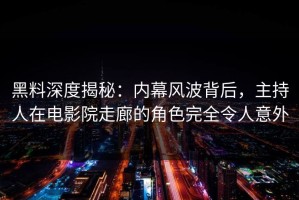 黑料深度揭秘：内幕风波背后，主持人在电影院走廊的角色完全令人意外