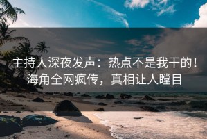 主持人深夜发声：热点不是我干的！海角全网疯传，真相让人瞠目